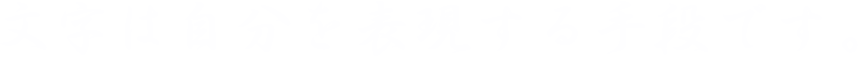 文字は自分を表現する手段です。